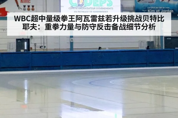 WBC超中量级拳王阿瓦雷兹若升级挑战贝特比耶夫:重拳力量与防守反击备战细节分析
