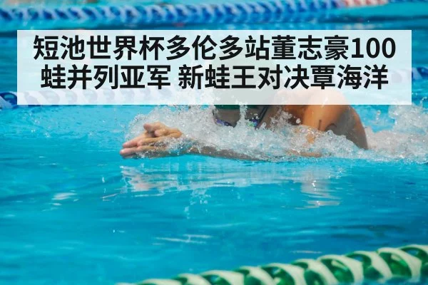 短池世界杯多伦多站董志豪100蛙并列亚军 新蛙王对决覃海洋