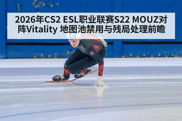 2026年CS2 ESL职业联赛S22 MOUZ对阵Vitality 地图池禁用与残局处理前瞻