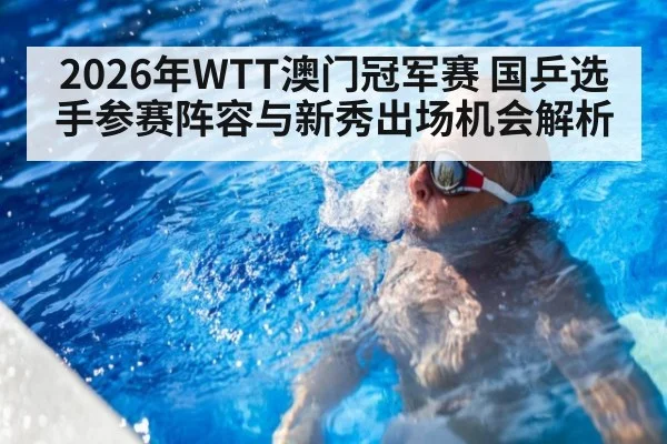 2026年WTT澳门冠军赛 国乒选手参赛阵容与新秀出场机会解析