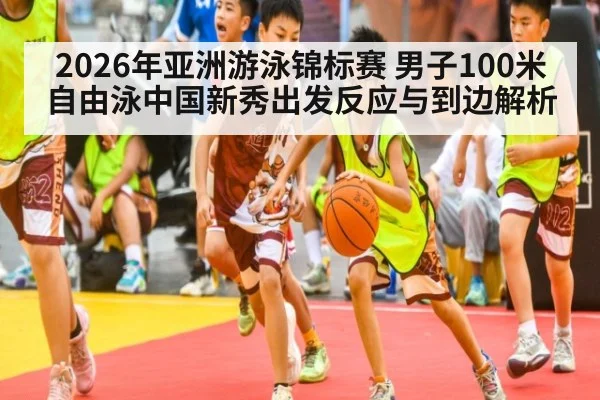 2026年亚洲游泳锦标赛 男子100米自由泳中国新秀出发反应与到边解析