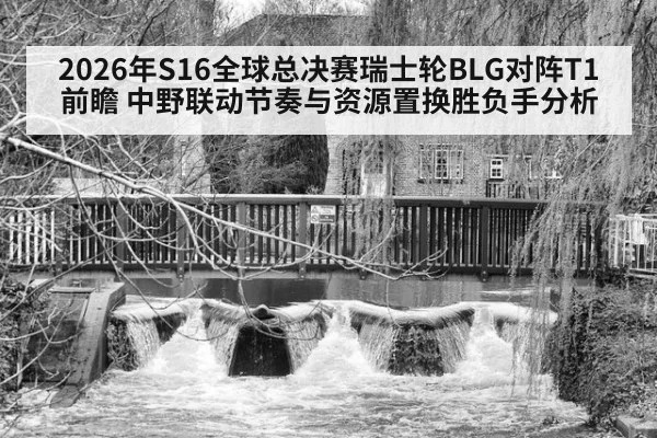 2026年S16全球总决赛瑞士轮BLG对阵T1前瞻 中野联动节奏与资源置换胜负手分析
