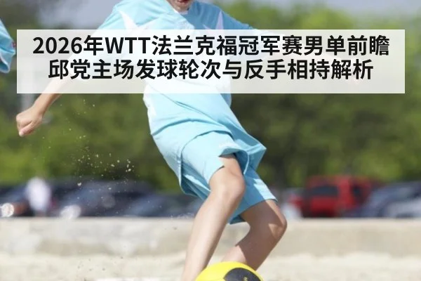 2026年WTT法兰克福冠军赛男单前瞻 邱党主场发球轮次与反手相持解析