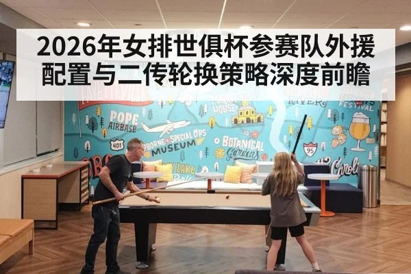 2026年女排世俱杯参赛队外援配置与二传轮换策略深度前瞻