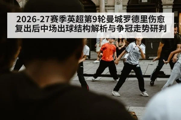2026-27赛季英超第9轮曼城罗德里伤愈复出后中场出球结构解析与争冠走势研判
