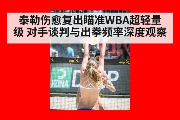 泰勒伤愈复出瞄准WBA超轻量级 对手谈判与出拳频率深度观察
