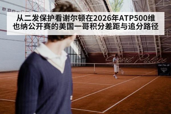 从二发保护看谢尔顿在2026年ATP500维也纳公开赛的美国一哥积分差距与追分路径